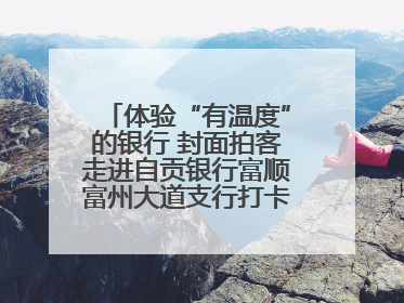 体验“有温度”的银行 封面拍客走进自贡银行富顺富州大道支行打卡特色便民服务
