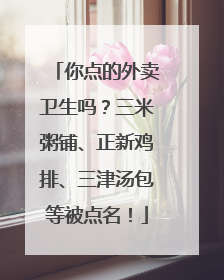 你点的外卖卫生吗？三米粥铺、正新鸡排、三津汤包等被点名！