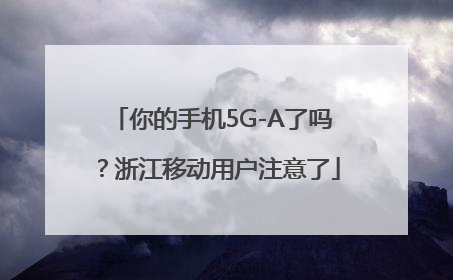 你的手机5G-A了吗？浙江移动用户注意了
