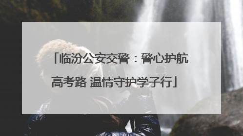 临汾公安交警：警心护航高考路 温情守护学子行