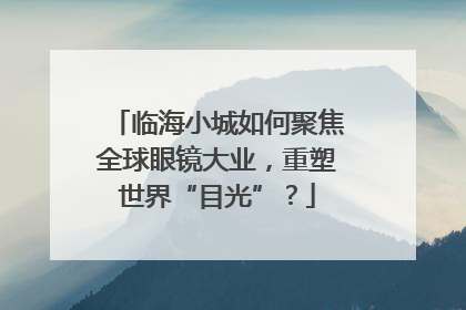 临海小城如何聚焦全球眼镜大业，重塑世界“目光”？
