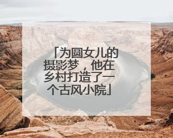 为圆女儿的摄影梦，他在乡村打造了一个古风小院