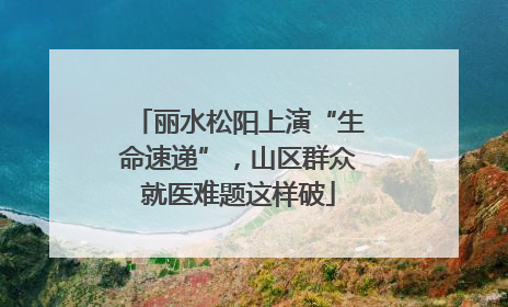 丽水松阳上演“生命速递”，山区群众就医难题这样破