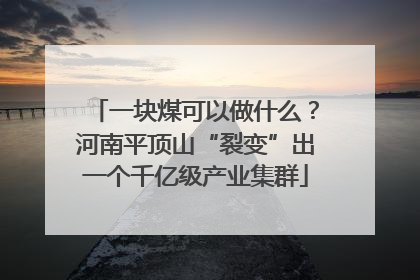 一块煤可以做什么？河南平顶山“裂变”出一个千亿级产业集群