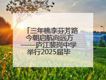 三年桃李芬芳路 今朝启航向远方——庐江裴岗中学举行2025届毕业典礼