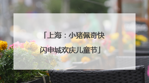 上海：小猪佩奇快闪申城欢庆儿童节