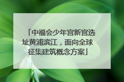 中福会少年宫新宫选址黄浦滨江，面向全球征集建筑概念方案