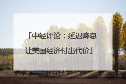中经评论：延迟降息让美国经济付出代价