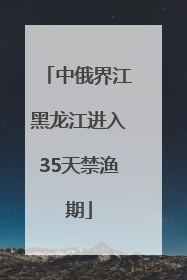 中俄界江黑龙江进入35天禁渔期