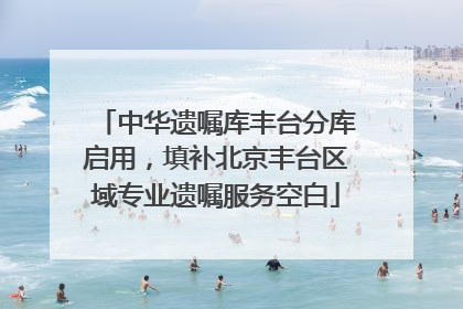 中华遗嘱库丰台分库启用，填补北京丰台区域专业遗嘱服务空白