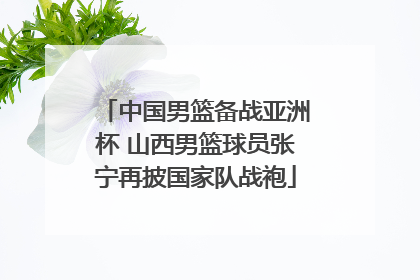中国男篮备战亚洲杯 山西男篮球员张宁再披国家队战袍