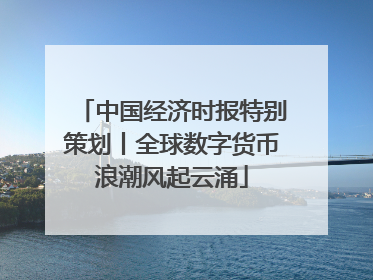 中国经济时报特别策划丨全球数字货币浪潮风起云涌