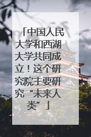 中国人民大学和西湖大学共同成立！这个研究院主要研究“未来人类”