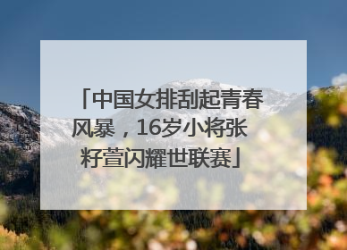 中国女排刮起青春风暴，16岁小将张籽萱闪耀世联赛