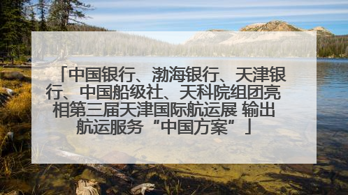 中国银行、渤海银行、天津银行、中国船级社、天科院组团亮相第三届天津国际航运展 输出航运服务“中国方案”