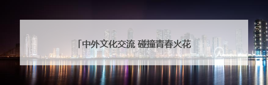 中外文化交流 碰撞青春火花，《小伙小妹换游记》开播