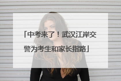中考来了！武汉江岸交警为考生和家长指路