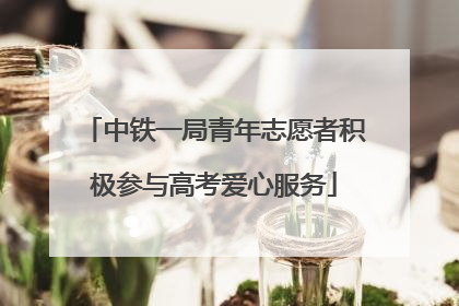 中铁一局青年志愿者积极参与高考爱心服务