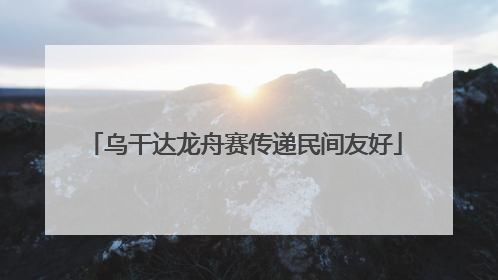乌干达龙舟赛传递民间友好