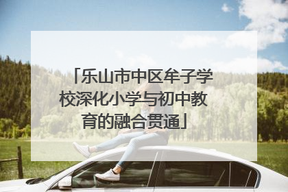 乐山市中区牟子学校深化小学与初中教育的融合贯通