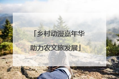 乡村动漫嘉年华助力农文旅发展