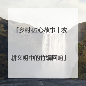 乡村·匠心故事丨农耕文明中的竹编回响