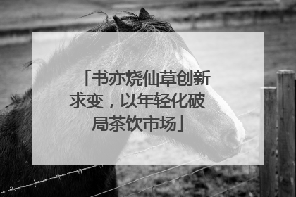 书亦烧仙草创新求变，以年轻化破局茶饮市场