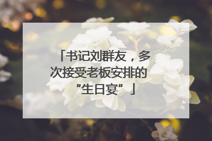 书记刘群友，多次接受老板安排的“生日宴”