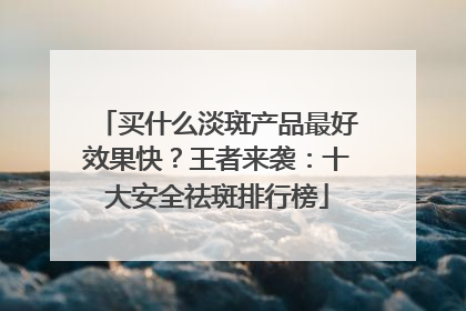 买什么淡斑产品最好效果快？王者来袭：十大安全祛斑排行榜