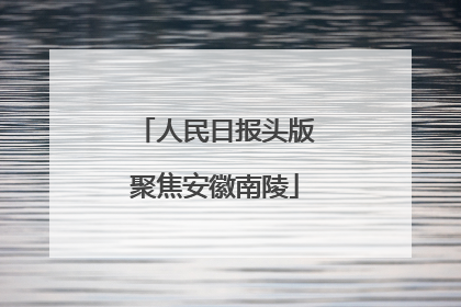 人民日报头版聚焦安徽南陵