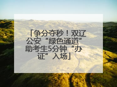 争分夺秒！双辽公安“绿色通道”助考生5分钟“办证”入场