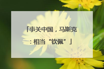 事关中国，马斯克：相当“钦佩”