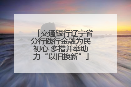 交通银行辽宁省分行践行金融为民初心 多措并举助力“以旧换新”