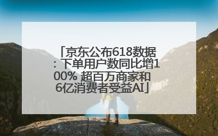 京东公布618数据：下单用户数同比增100% 超百万商家和6亿消费者受益AI