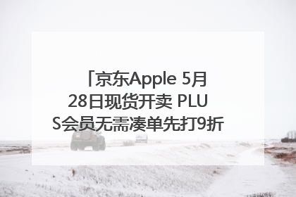京东Apple 5月28日现货开卖 PLUS会员无需凑单先打9折再叠618优惠