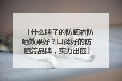 什么牌子的防晒霜防晒效果好？口碑好的防晒篇品牌，实力出圈