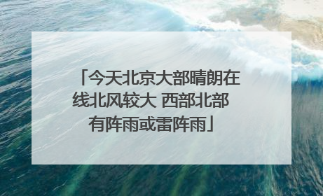 今天北京大部晴朗在线北风较大 西部北部有阵雨或雷阵雨
