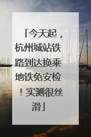 今天起，杭州城站铁路到达换乘地铁免安检！实测很丝滑