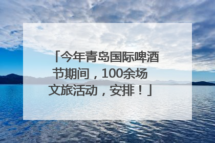 今年青岛国际啤酒节期间，100余场文旅活动，安排！