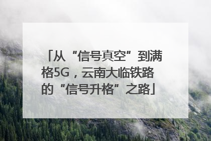 从“信号真空”到满格5G，云南大临铁路的“信号升格”之路