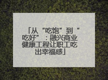 从“吃饱”到“吃好”：融兴商业健康工程让职工吃出幸福感