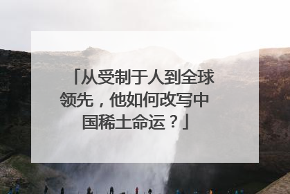 从受制于人到全球领先，他如何改写中国稀土命运？