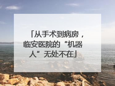 从手术到病房，临安医院的“机器人”无处不在