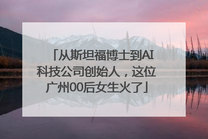 从斯坦福博士到AI科技公司创始人，这位广州00后女生火了