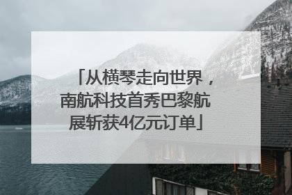 从横琴走向世界，南航科技首秀巴黎航展斩获4亿元订单