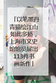 以笔墨丹青描绘江山如此多娇，上海市文史馆馆员展出113件书画新作