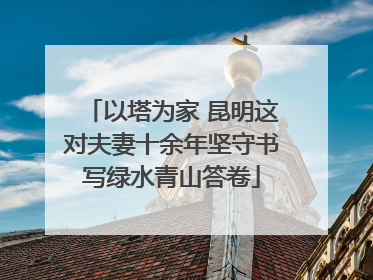 以塔为家 昆明这对夫妻十余年坚守书写绿水青山答卷