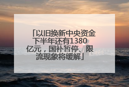 以旧换新中央资金下半年还有1380亿元，国补暂停、限流现象将缓解