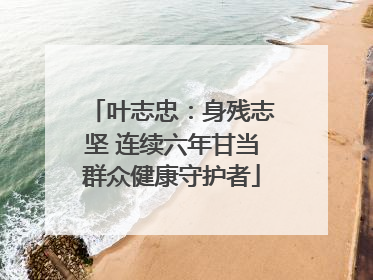 叶志忠：身残志坚 连续六年甘当群众健康守护者