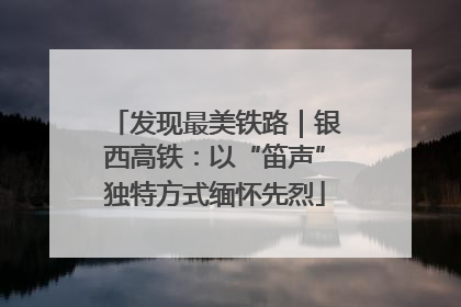 发现最美铁路｜银西高铁：以“笛声”独特方式缅怀先烈